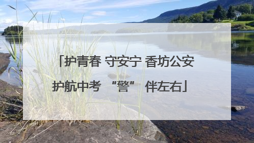 护青春 守安宁 香坊公安护航中考 “警” 伴左右