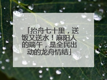 抬舟七十里，送饭又送水！麻阳人的端午，是全民出动的龙舟情结
