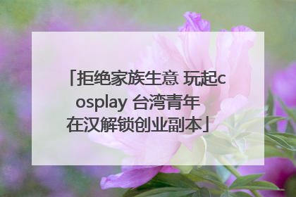 拒绝家族生意 玩起cosplay 台湾青年在汉解锁创业副本
