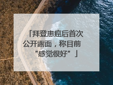 拜登患癌后首次公开露面，称目前“感觉很好”