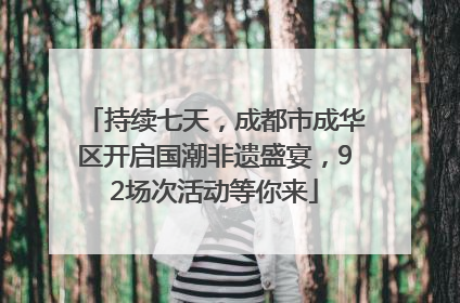 持续七天，成都市成华区开启国潮非遗盛宴，92场次活动等你来