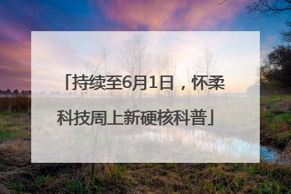 持续至6月1日，怀柔科技周上新硬核科普