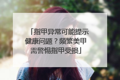 指甲异常可能提示健康问题？频繁美甲需警惕指甲受损