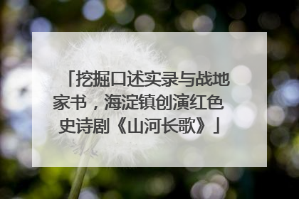 挖掘口述实录与战地家书，海淀镇创演红色史诗剧《山河长歌》