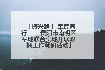 振兴路上 军民同行——贵阳市南明区军地联合实地开展双拥工作调研活动