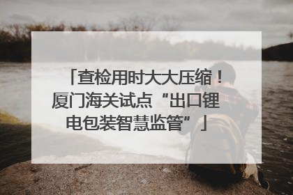 查检用时大大压缩！厦门海关试点“出口锂电包装智慧监管”