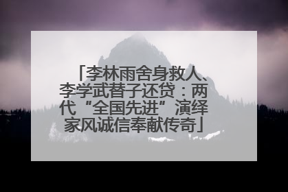 李林雨舍身救人、李学武替子还贷：两代“全国先进”演绎家风诚信奉献传奇
