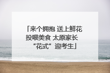 来个拥抱 送上鲜花 投喂美食 太原家长“花式”迎考生