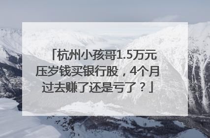 杭州小孩哥1.5万元压岁钱买银行股，4个月过去赚了还是亏了？