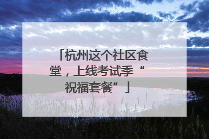 杭州这个社区食堂，上线考试季“祝福套餐”