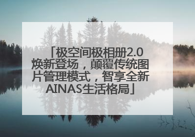 极空间极相册2.0焕新登场，颠覆传统图片管理模式，智享全新AINAS生活格局