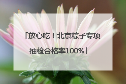 放心吃！北京粽子专项抽检合格率100%