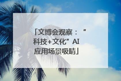 文博会观察：“科技+文化”AI应用场景吸睛