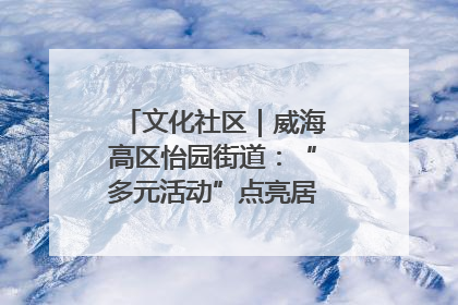 文化社区｜威海高区怡园街道：“多元活动”点亮居民“多彩生活”