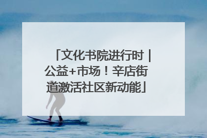 文化书院进行时｜公益+市场！辛店街道激活社区新动能