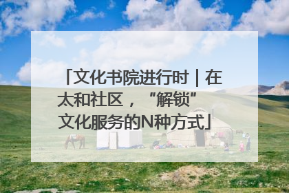 文化书院进行时｜在太和社区，“解锁” 文化服务的N种方式