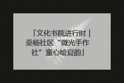 文化书院进行时｜桑杨社区“微光手作社”童心绘夏韵