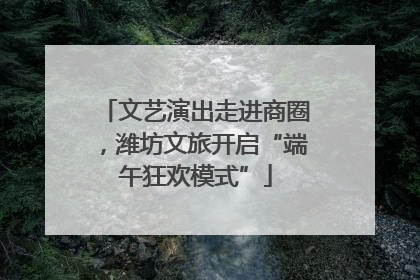文艺演出走进商圈，潍坊文旅开启“端午狂欢模式”