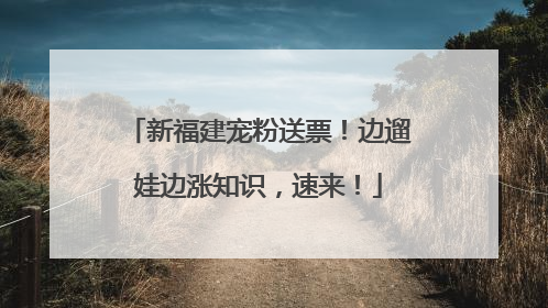 新福建宠粉送票！边遛娃边涨知识，速来！