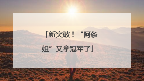新突破！“阿条姐”又拿冠军了