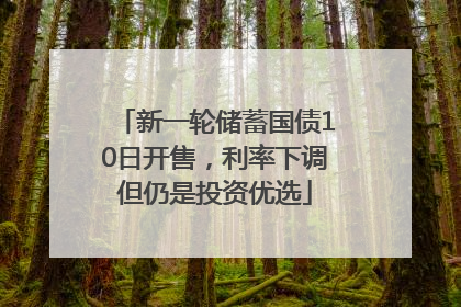 新一轮储蓄国债10日开售，利率下调但仍是投资优选