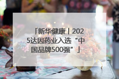 新华健康丨2025达因药业入选“中国品牌500强”