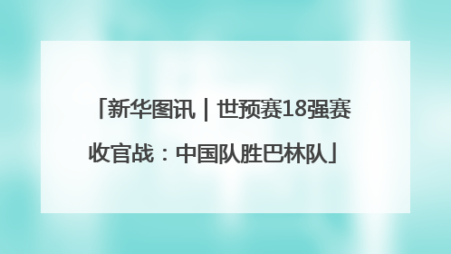新华图讯｜世预赛18强赛收官战：中国队胜巴林队