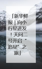 新华鲜报｜向小行星进发！天问二号开启“追星”之旅