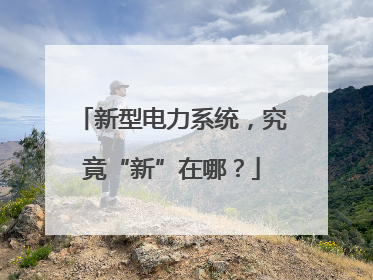 新型电力系统，究竟“新”在哪？
