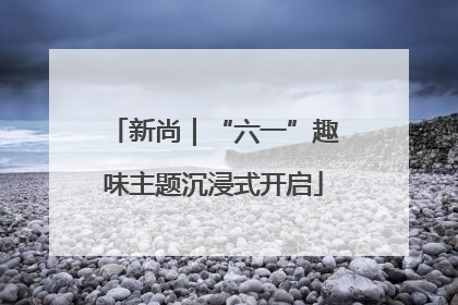新尚｜“六一”趣味主题沉浸式开启
