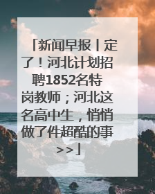 新闻早报丨定了！河北计划招聘1852名特岗教师；河北这名高中生，悄悄做了件超酷的事>>