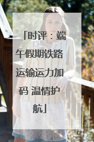 时评：端午假期铁路运输运力加码 温情护航