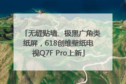 无缝贴墙、极黑广角类纸屏，618创维壁纸电视Q7F Pro上新