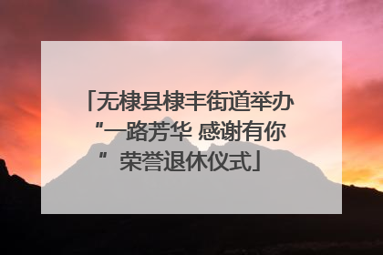 无棣县棣丰街道举办“一路芳华 感谢有你”荣誉退休仪式