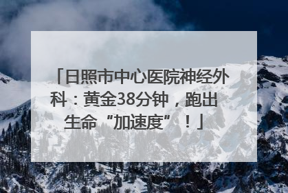 日照市中心医院神经外科：黄金38分钟，跑出生命“加速度”！
