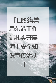 日照海警局东港工作站扎实开展海上安全知识宣传活动