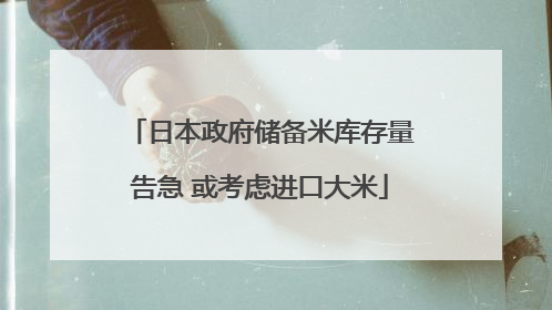 日本政府储备米库存量告急 或考虑进口大米