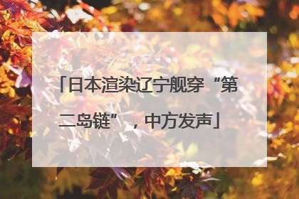 日本渲染辽宁舰穿“第二岛链”，中方发声