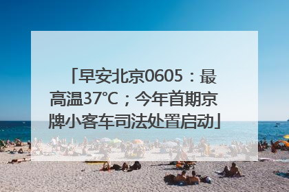 早安北京0605：最高温37℃；今年首期京牌小客车司法处置启动
