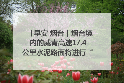 早安 烟台｜烟台境内的威青高速17.4公里水泥路面将进行“白改黑”改造
