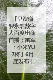 早资道｜罗永浩数字人百度电商首播；雷军：小米YU7将于6月底发布