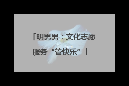 明男男：文化志愿服务“管快乐”