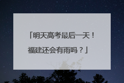 明天高考最后一天！福建还会有雨吗？