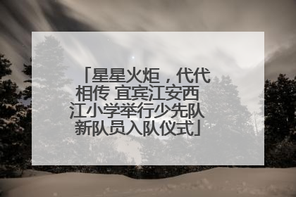 星星火炬，代代相传 宜宾江安西江小学举行少先队新队员入队仪式