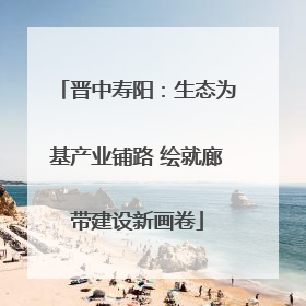 晋中寿阳：生态为基产业铺路 绘就廊带建设新画卷