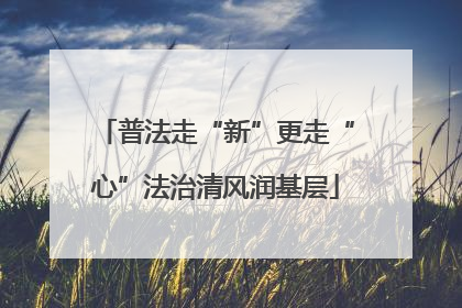 普法走“新”更走“心”法治清风润基层
