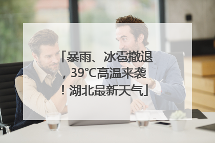 暴雨、冰雹撤退，39℃高温来袭！湖北最新天气