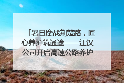 暑日鏖战荆楚路，匠心养护筑通途——江汉公司开启高速公路养护专项工程建设热潮