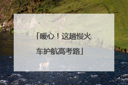 暖心！这趟慢火车护航高考路