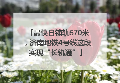 最快日铺轨670米，济南地铁4号线这段实现“长轨通”